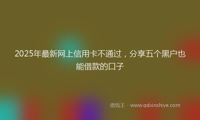 2025年最新网上信用卡不通过，分享五个黑户也能借款的口子