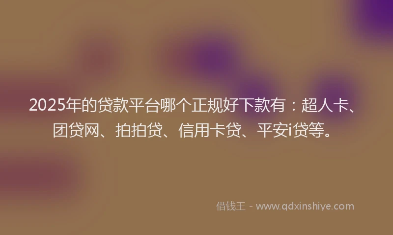 2025年的贷款平台哪个正规好下款有：超人卡、团贷网、拍拍贷、信用卡贷、平安i贷等。