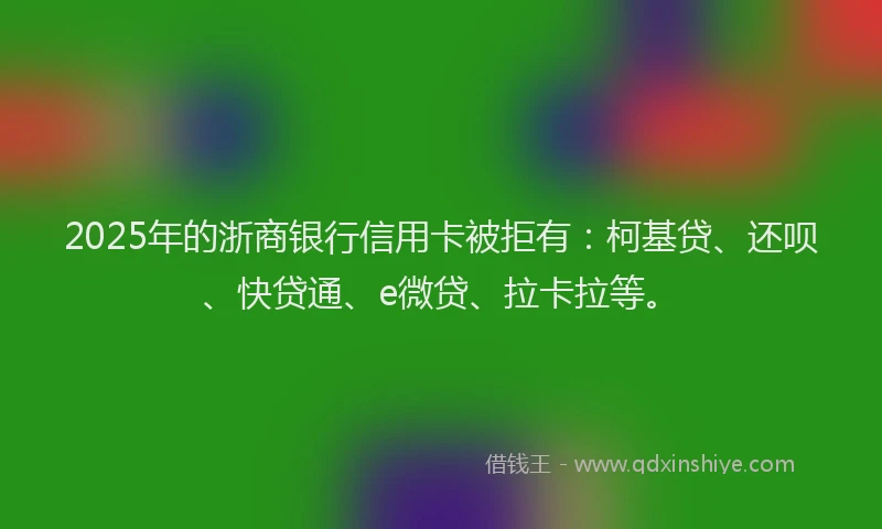 2025年的浙商银行信用卡被拒有：柯基贷、还呗、快贷通、e微贷、拉卡拉等。