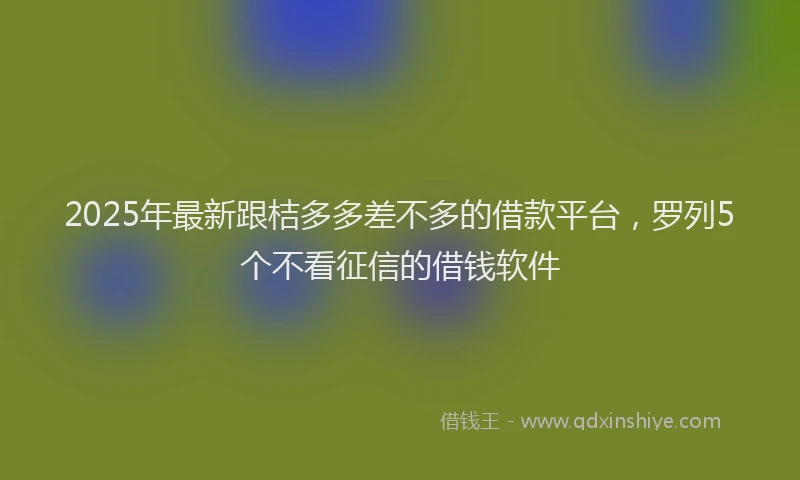 2025年最新跟桔多多差不多的借款平台，罗列5个不看征信的借钱软件