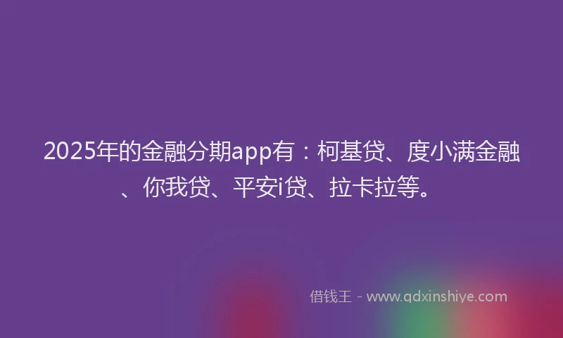 2025年的金融分期app有：柯基贷、度小满金融、你我贷、平安i贷、拉卡拉等。