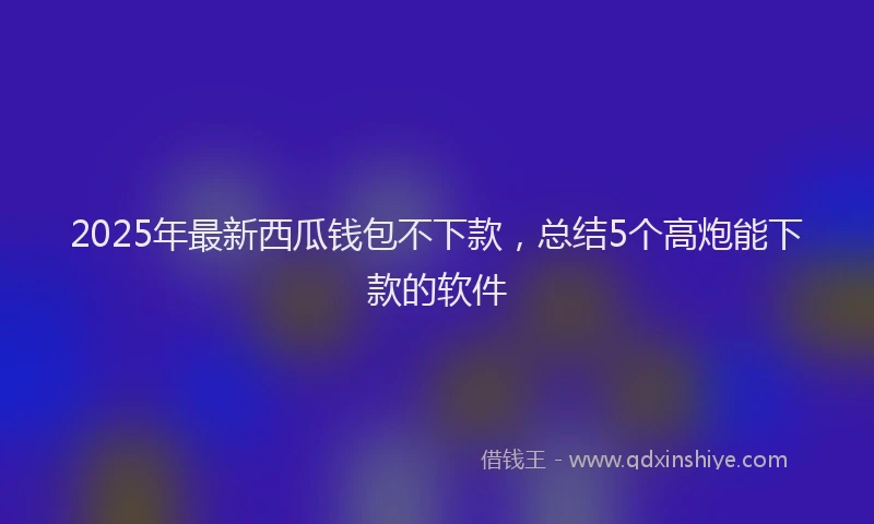 2025年最新西瓜钱包不下款，总结5个高炮能下款的软件