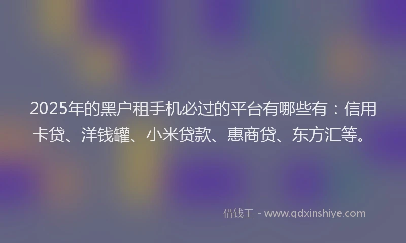 2025年的黑户租手机必过的平台有哪些有：信用卡贷、洋钱罐、小米贷款、惠商贷、东方汇等。