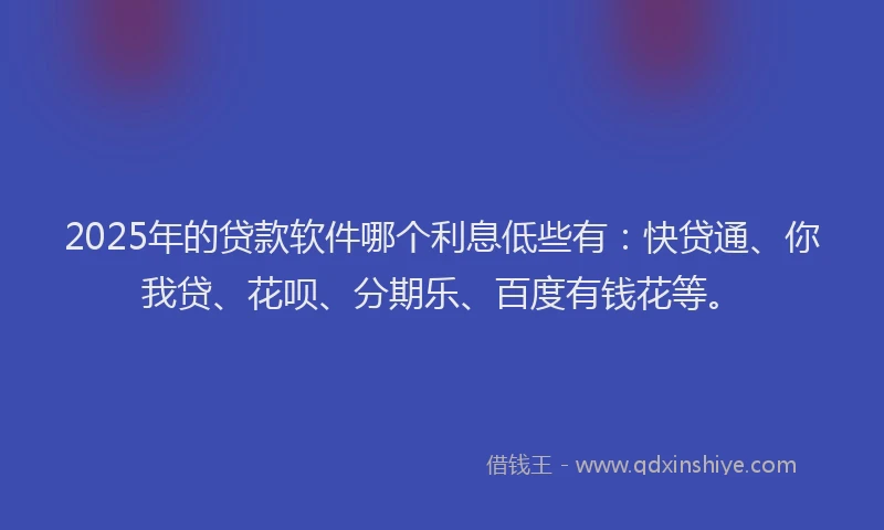 2025年的贷款软件哪个利息低些有：快贷通、你我贷、花呗、分期乐、百度有钱花等。