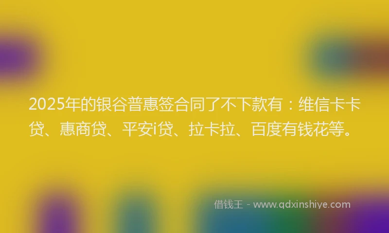 2025年的银谷普惠签合同了不下款有：维信卡卡贷、惠商贷、平安i贷、拉卡拉、百度有钱花等。