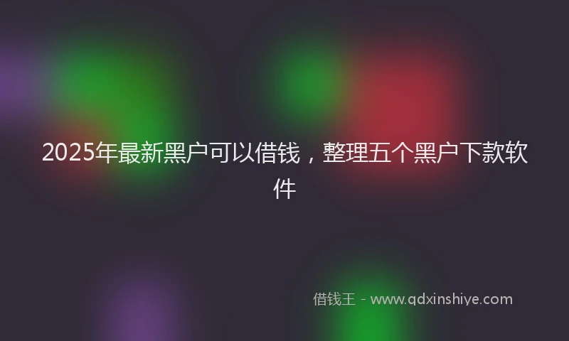2025年最新黑户可以借钱，整理五个黑户下款软件