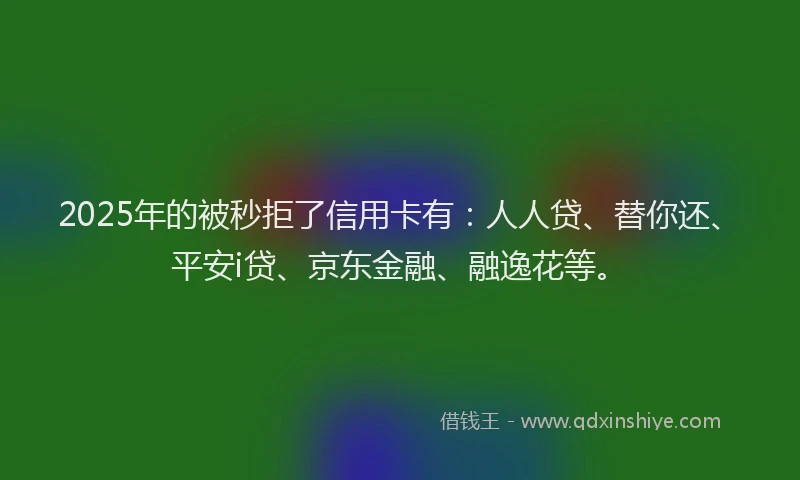 2025年的被秒拒了信用卡有：人人贷、替你还、平安i贷、京东金融、融逸花等。