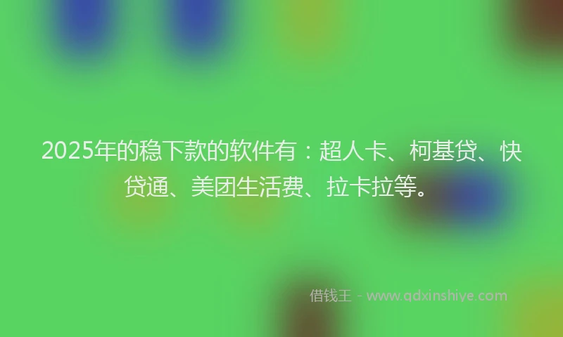 2025年的稳下款的软件有：超人卡、柯基贷、快贷通、美团生活费、拉卡拉等。