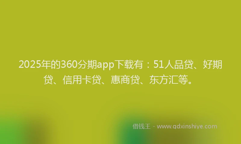 2025年的360分期app下载有：51人品贷、好期贷、信用卡贷、惠商贷、东方汇等。