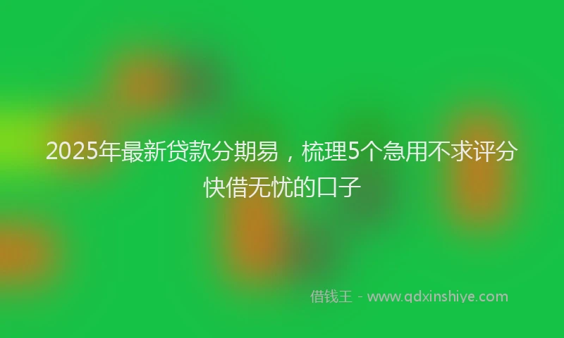 2025年最新贷款分期易，梳理5个急用不求评分快借无忧的口子