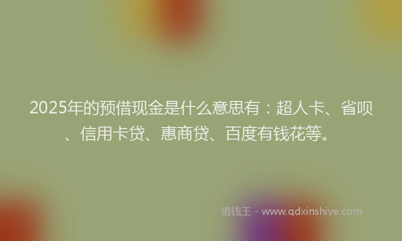 2025年的预借现金是什么意思有：超人卡、省呗、信用卡贷、惠商贷、百度有钱花等。