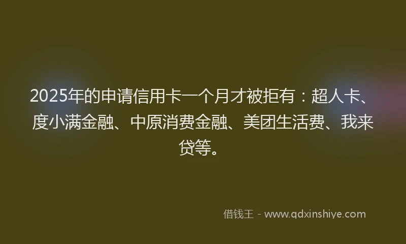 2025年的申请信用卡一个月才被拒有：超人卡、度小满金融、中原消费金融、美团生活费、我来贷等。