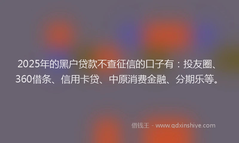 2025年的黑户贷款不查征信的口子有：投友圈、360借条、信用卡贷、中原消费金融、分期乐等。