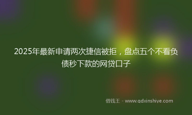 2025年最新申请两次捷信被拒，盘点五个不看负债秒下款的网贷口子