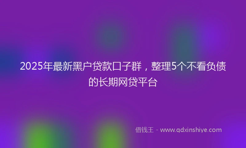 2025年最新黑户贷款口子群，整理5个不看负债的长期网贷平台