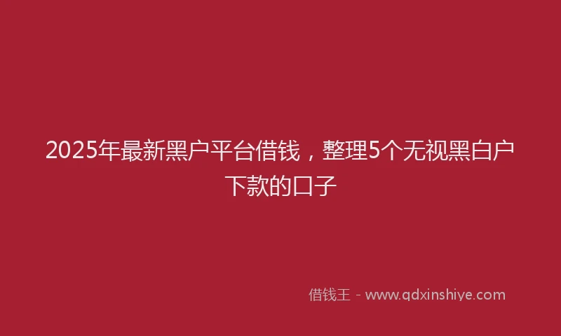 2025年最新黑户平台借钱，整理5个无视黑白户下款的口子