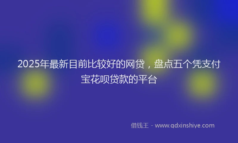 2025年最新目前比较好的网贷，盘点五个凭支付宝花呗贷款的平台