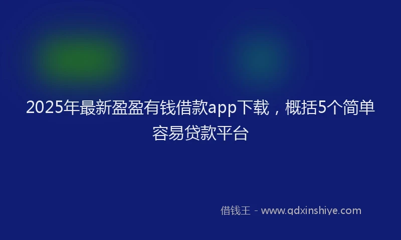 2025年最新盈盈有钱借款app下载，概括5个简单容易贷款平台
