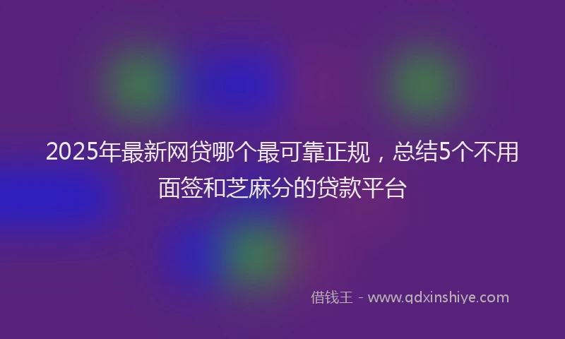2025年最新网贷哪个最可靠正规，总结5个不用面签和芝麻分的贷款平台