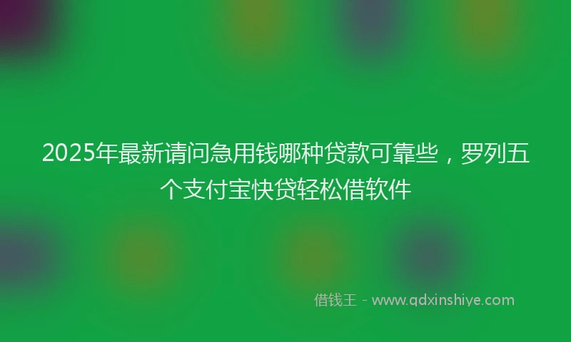 2025年最新请问急用钱哪种贷款可靠些，罗列五个支付宝快贷轻松借软件
