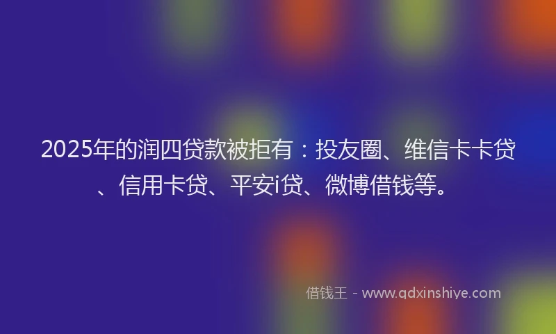 2025年的润四贷款被拒有：投友圈、维信卡卡贷、信用卡贷、平安i贷、微博借钱等。