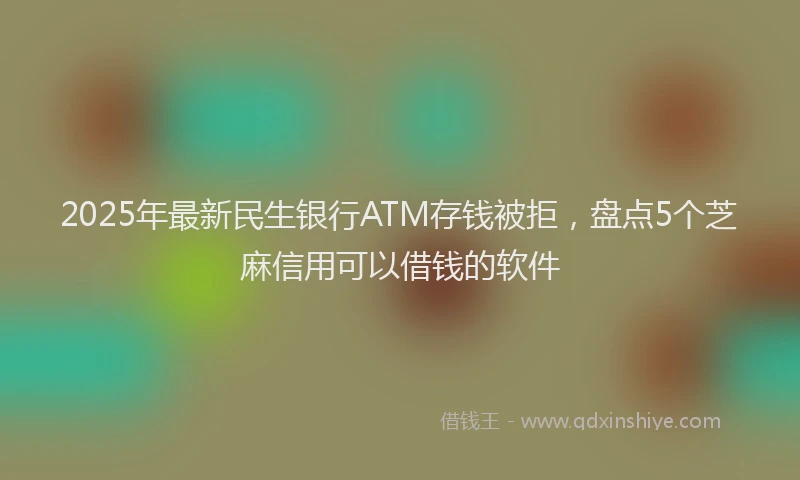 2025年最新民生银行ATM存钱被拒，盘点5个芝麻信用可以借钱的软件