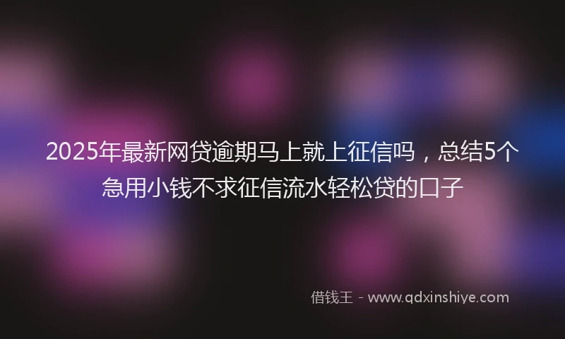 2025年最新网贷逾期马上就上征信吗，总结5个急用小钱不求征信流水轻松贷的口子
