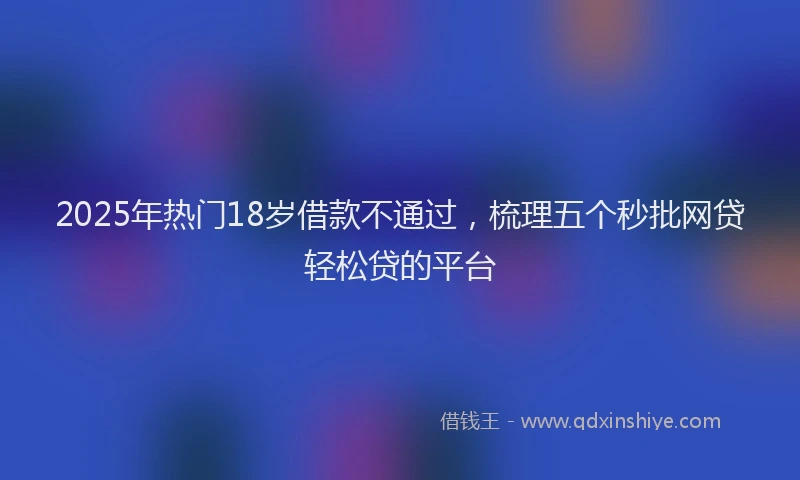 2025年热门18岁借款不通过，梳理五个秒批网贷轻松贷的平台