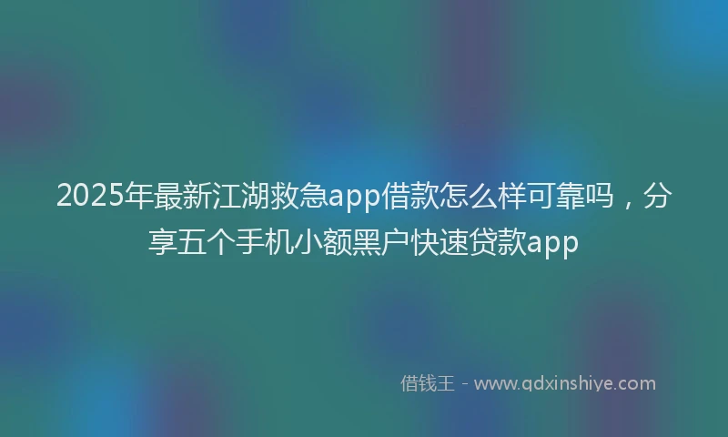 2025年最新江湖救急app借款怎么样可靠吗，分享五个手机小额黑户快速贷款app