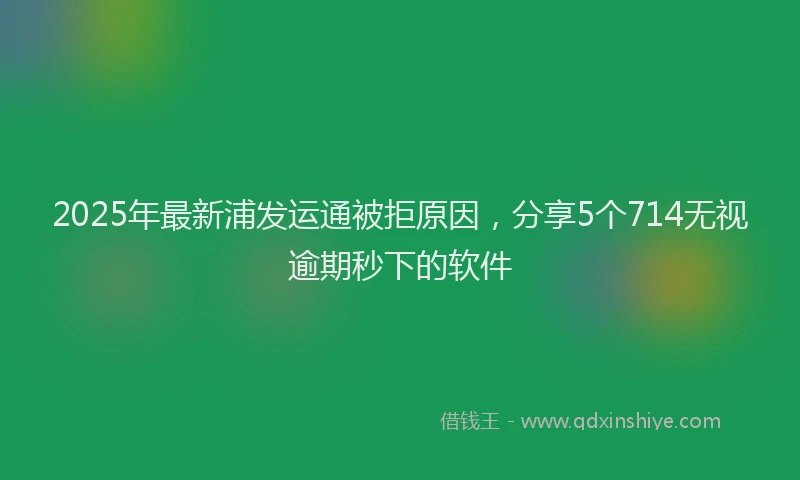 2025年最新浦发运通被拒原因，分享5个714无视逾期秒下的软件