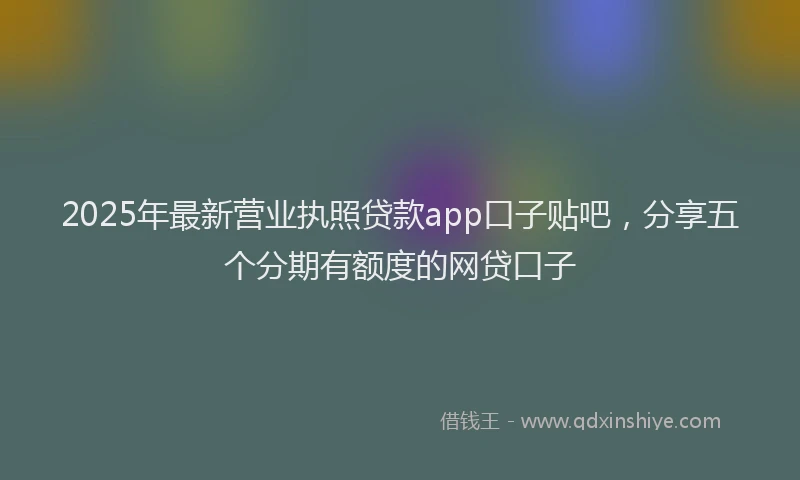2025年最新营业执照贷款app口子贴吧，分享五个分期有额度的网贷口子