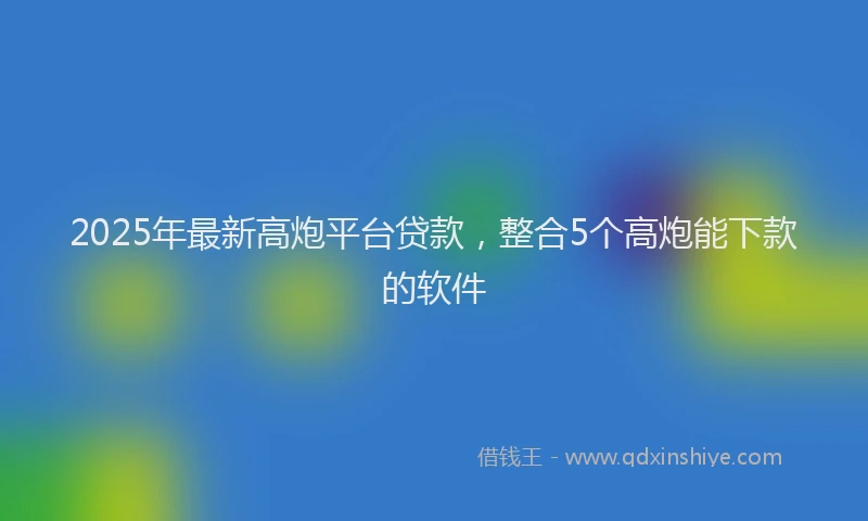 2025年最新高炮平台贷款，整合5个高炮能下款的软件