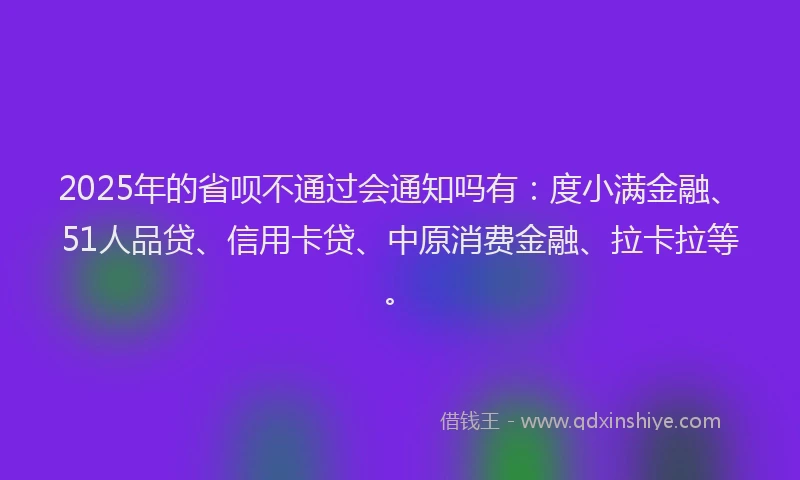 2025年的省呗不通过会通知吗有：度小满金融、51人品贷、信用卡贷、中原消费金融、拉卡拉等。