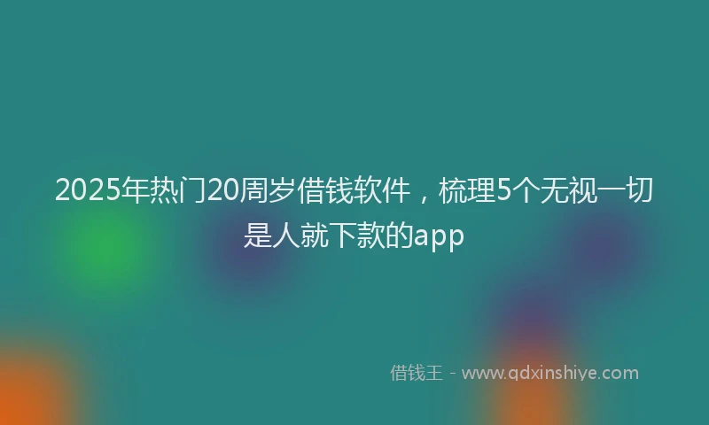 2025年热门20周岁借钱软件，梳理5个无视一切是人就下款的app