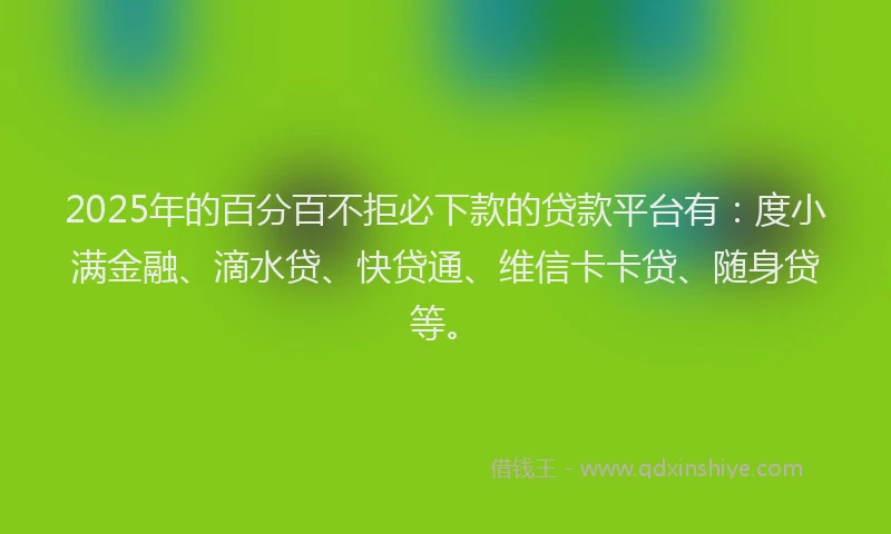 2025年的百分百不拒必下款的贷款平台有：度小满金融、滴水贷、快贷通、维信卡卡贷、随身贷等。