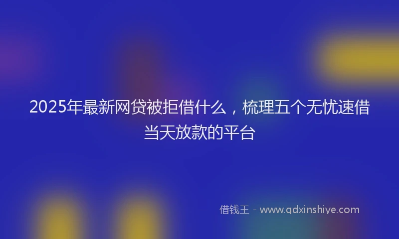2025年最新网贷被拒借什么，梳理五个无忧速借当天放款的平台