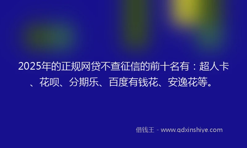 2025年的正规网贷不查征信的前十名有：超人卡、花呗、分期乐、百度有钱花、安逸花等。
