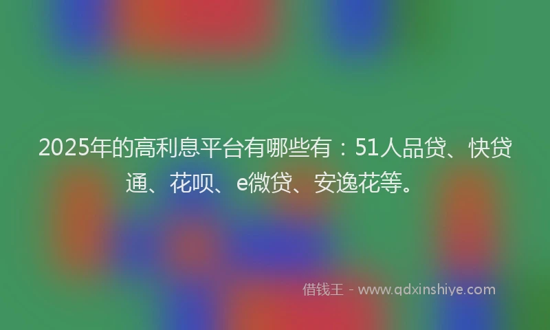 2025年的高利息平台有哪些有：51人品贷、快贷通、花呗、e微贷、安逸花等。