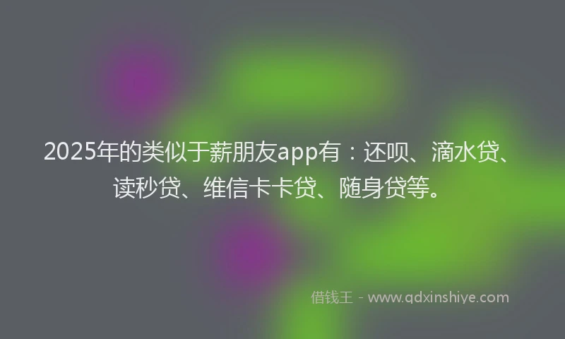 2025年的类似于薪朋友app有：还呗、滴水贷、读秒贷、维信卡卡贷、随身贷等。