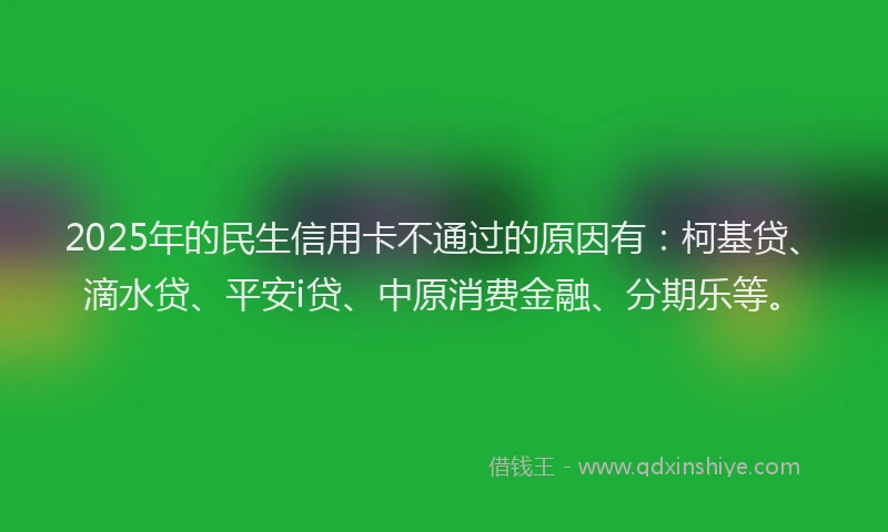 2025年的民生信用卡不通过的原因有：柯基贷、滴水贷、平安i贷、中原消费金融、分期乐等。
