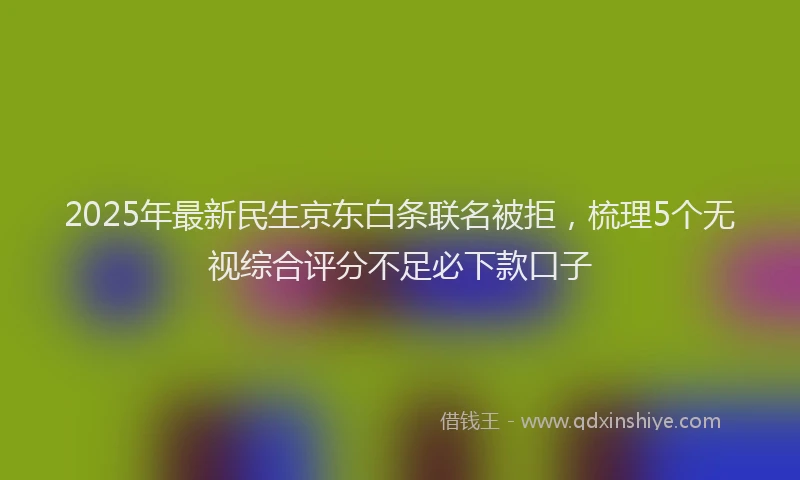 2025年最新民生京东白条联名被拒，梳理5个无视综合评分不足必下款口子