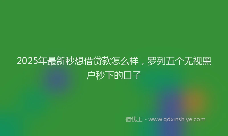 2025年最新秒想借贷款怎么样，罗列五个无视黑户秒下的口子