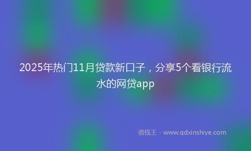 2025年热门11月贷款新口子，分享5个看银行流水的网贷app