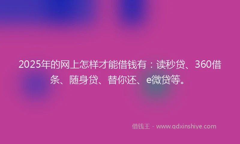 2025年的网上怎样才能借钱有：读秒贷、360借条、随身贷、替你还、e微贷等。
