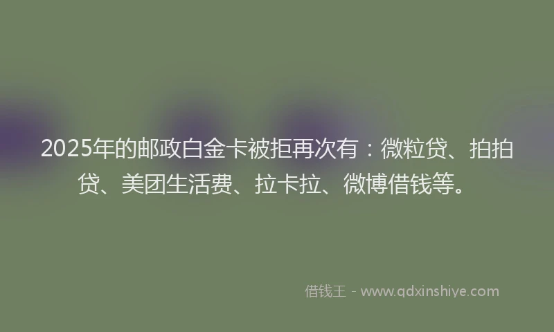 2025年的邮政白金卡被拒再次有：微粒贷、拍拍贷、美团生活费、拉卡拉、微博借钱等。