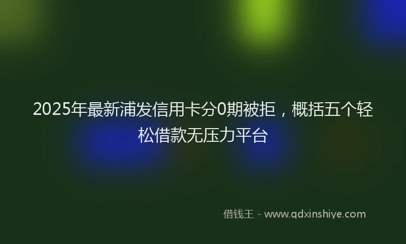 2025年最新浦发信用卡分0期被拒，概括五个轻松借款无压力平台