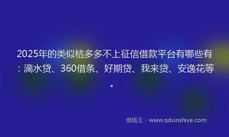 2025年的类似桔多多不上征信借款平台有哪些有：滴水贷、360借条、好期贷、我来贷、安逸花等。