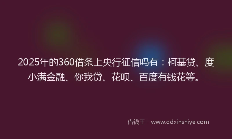 2025年的360借条上央行征信吗有：柯基贷、度小满金融、你我贷、花呗、百度有钱花等。