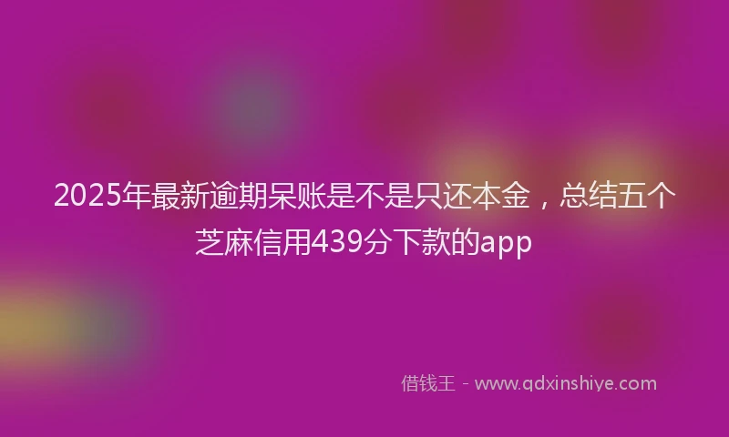 2025年最新逾期呆账是不是只还本金，总结五个芝麻信用439分下款的app