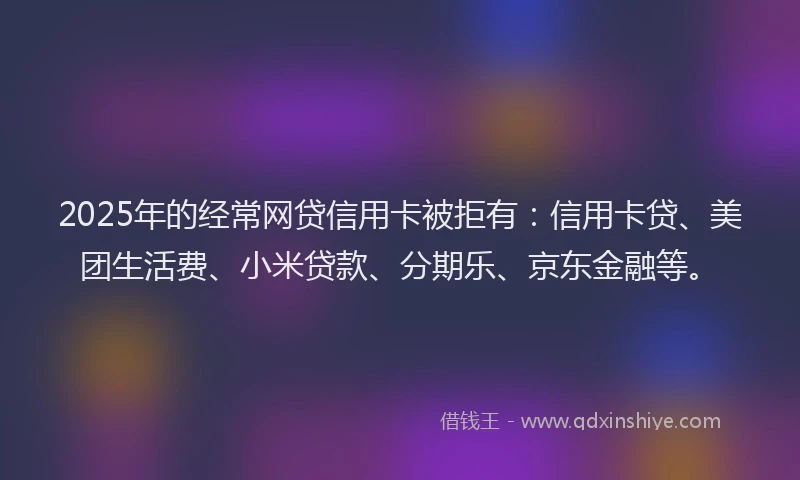 2025年的经常网贷信用卡被拒有：信用卡贷、美团生活费、小米贷款、分期乐、京东金融等。